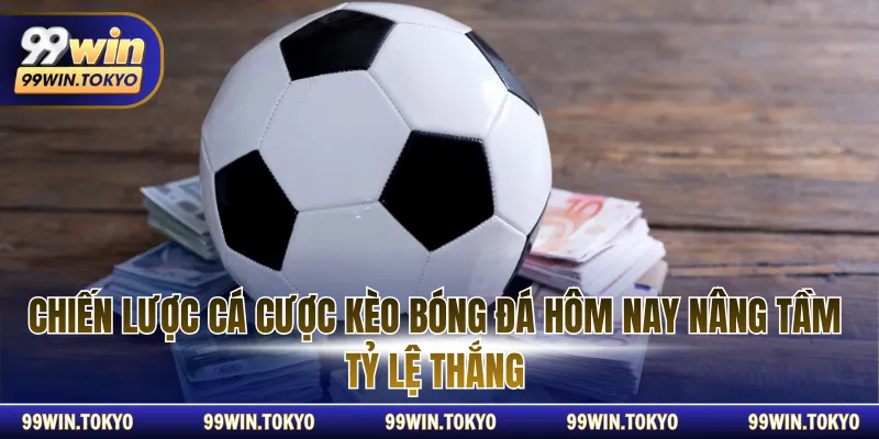 Chiến lược cá cược kèo bóng đá hôm nay nâng tầm tỷ lệ thắng